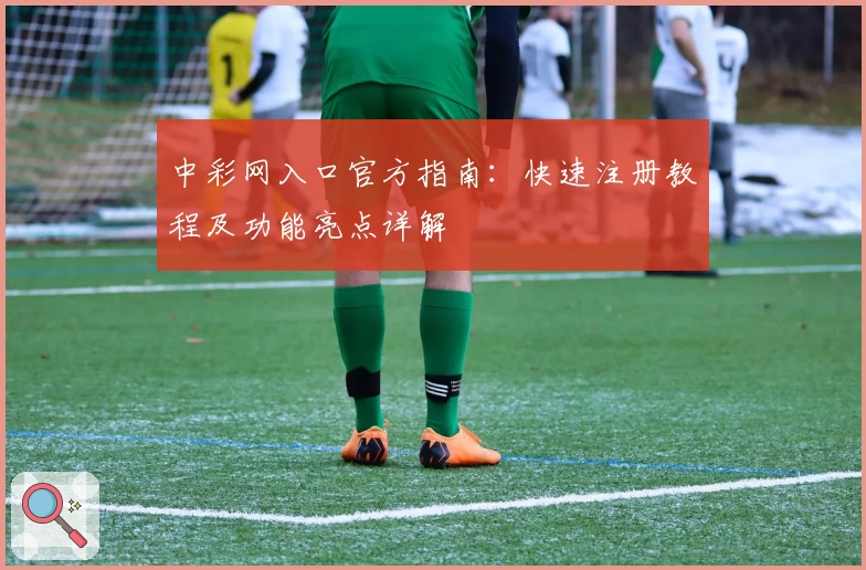 中彩网入口官方指南：快速注册教程及功能亮点详解