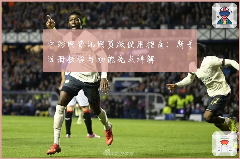 中彩网资讯网页版使用指南：新手注册教程与功能亮点详解