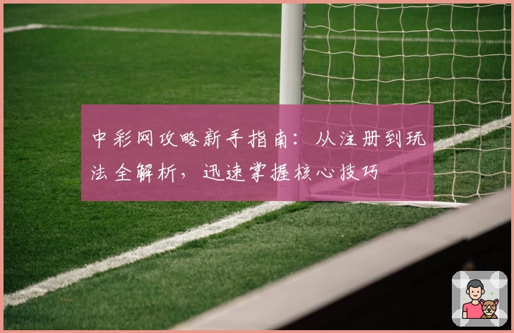 中彩网攻略新手指南：从注册到玩法全解析，迅速掌握核心技巧
