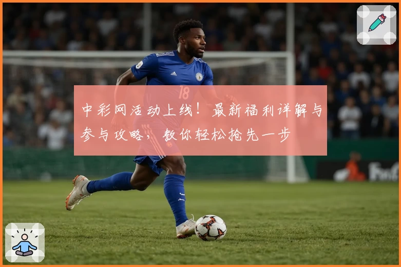 中彩网活动上线！最新福利详解与参与攻略，教你轻松抢先一步