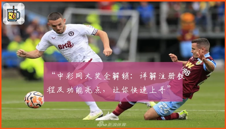“中彩网大奖全解锁：详解注册教程及功能亮点，让你快速上手”