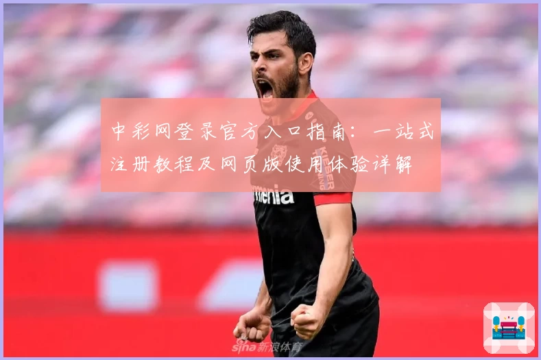 中彩网登录官方入口指南：一站式注册教程及网页版使用体验详解