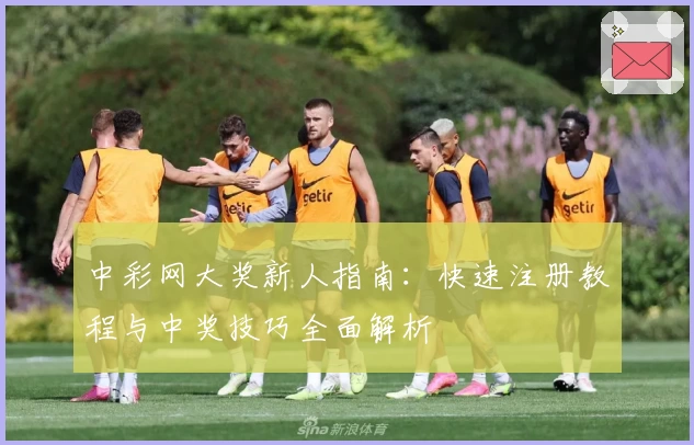 中彩网大奖新人指南：快速注册教程与中奖技巧全面解析