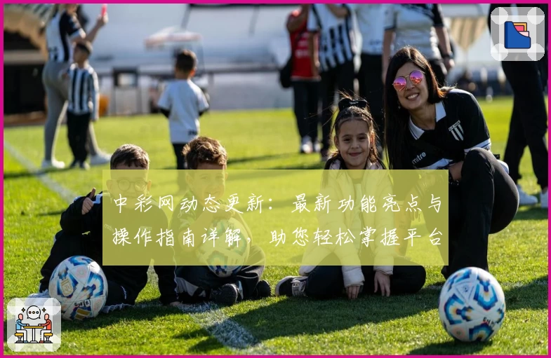 中彩网动态更新：最新功能亮点与操作指南详解，助您轻松掌握平台新变化