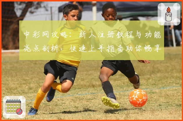 中彩网攻略：新人注册教程与功能亮点剖析，快速上手指南助你畅享便捷体验