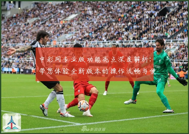 中彩网专业版功能亮点深度解析：带您体验全新版本的操作流畅与便捷