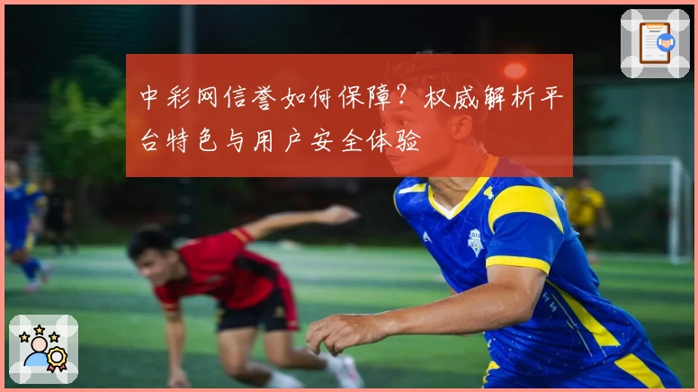 中彩网信誉如何保障？权威解析平台特色与用户安全体验