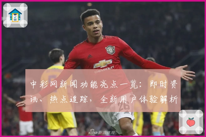 中彩网新闻功能亮点一览：即时资讯、热点追踪，全新用户体验解析