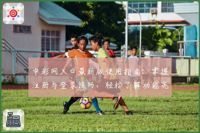 中彩网入口最新版使用指南：掌握注册与登录技巧，轻松了解功能亮点及常见问题解答
