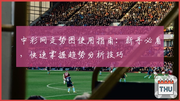 中彩网走势图使用指南：新手必看，快速掌握趋势分析技巧