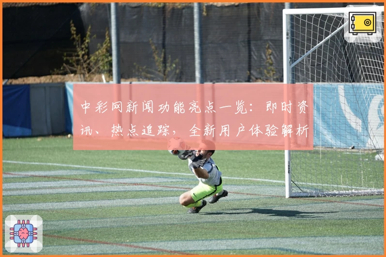 中彩网新闻功能亮点一览：即时资讯、热点追踪，全新用户体验解析