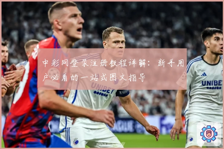 中彩网登录注册教程详解：新手用户必看的一站式图文指导