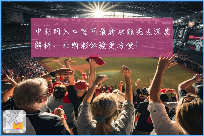 中彩网入口官网最新功能亮点深度解析，让购彩体验更方便!
