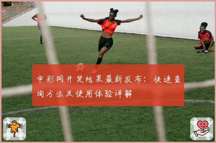 中彩网开奖结果最新发布：快速查询方法及使用体验详解