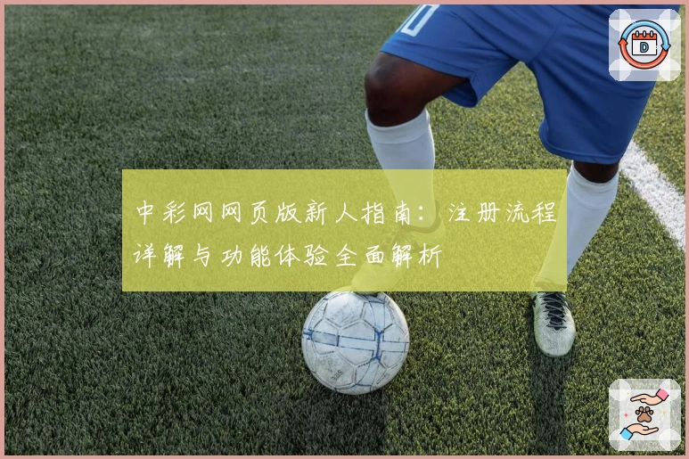 中彩网网页版新人指南：注册流程详解与功能体验全面解析