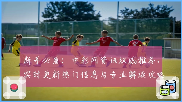 新手必看：中彩网资讯权威推荐，实时更新热门信息与专业解读攻略
