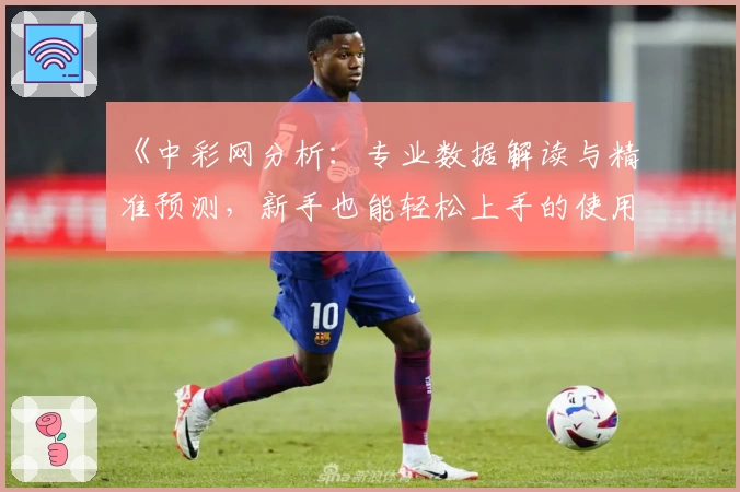 《中彩网分析：专业数据解读与精准预测，新手也能轻松上手的使用指南》