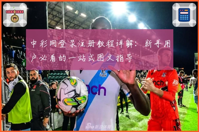 中彩网登录注册教程详解：新手用户必看的一站式图文指导