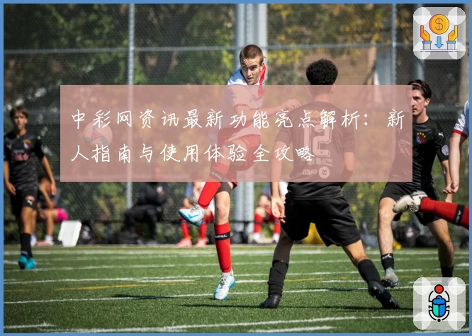 中彩网资讯最新功能亮点解析：新人指南与使用体验全攻略