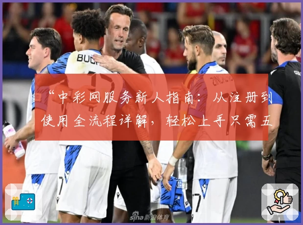 “中彩网服务新人指南：从注册到使用全流程详解，轻松上手只需五分钟”