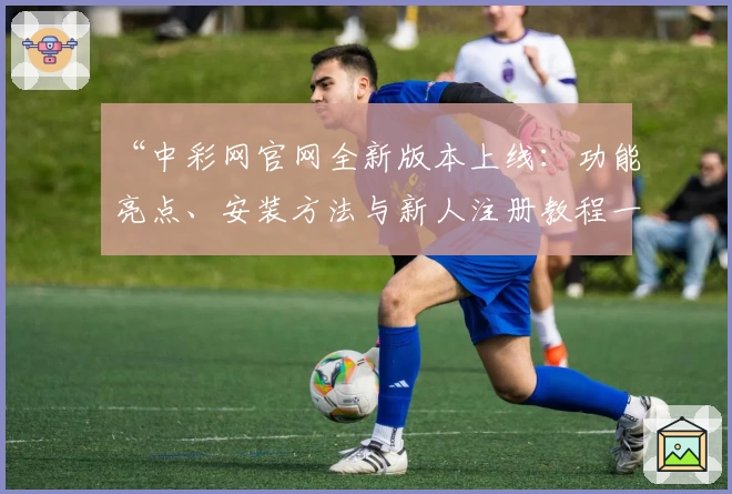 “中彩网官网全新版本上线：功能亮点、安装方法与新人注册教程一次看懂”