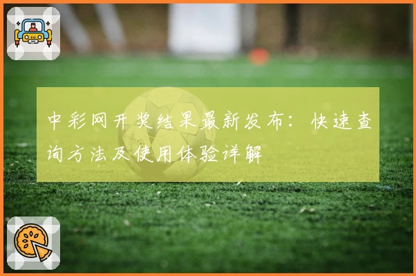 中彩网开奖结果最新发布：快速查询方法及使用体验详解