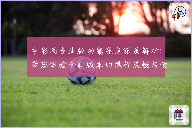 中彩网专业版功能亮点深度解析：带您体验全新版本的操作流畅与便捷