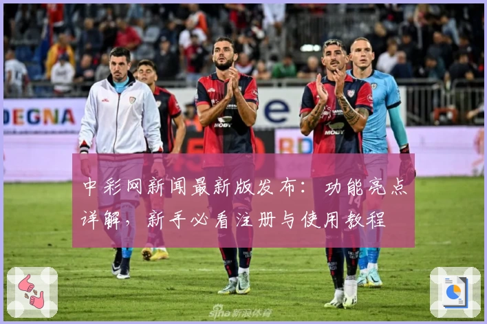中彩网新闻最新版发布：功能亮点详解，新手必看注册与使用教程