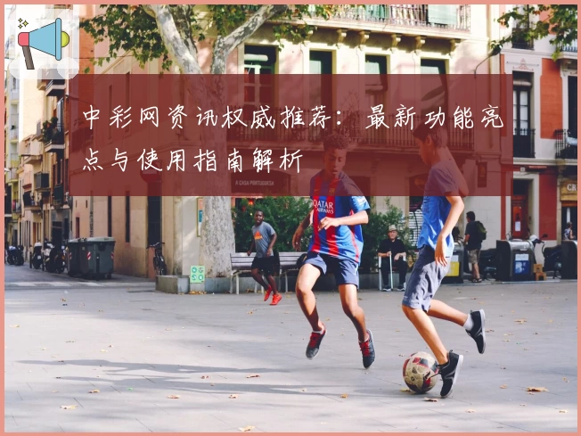 中彩网资讯权威推荐：最新功能亮点与使用指南解析