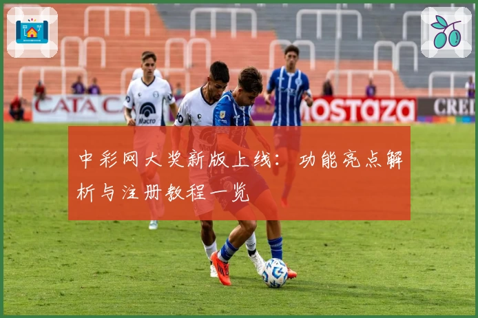 中彩网大奖新版上线：功能亮点解析与注册教程一览