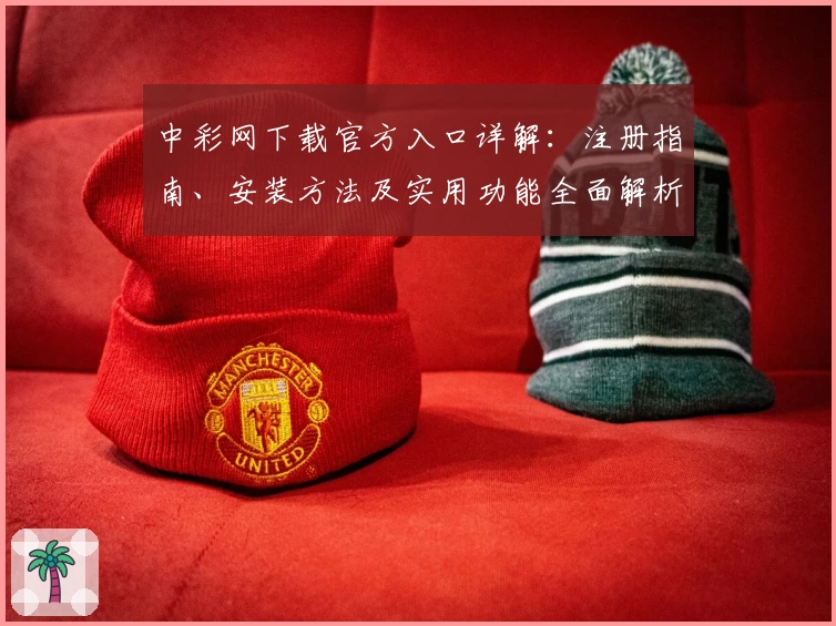 中彩网下载官方入口详解：注册指南、安装方法及实用功能全面解析