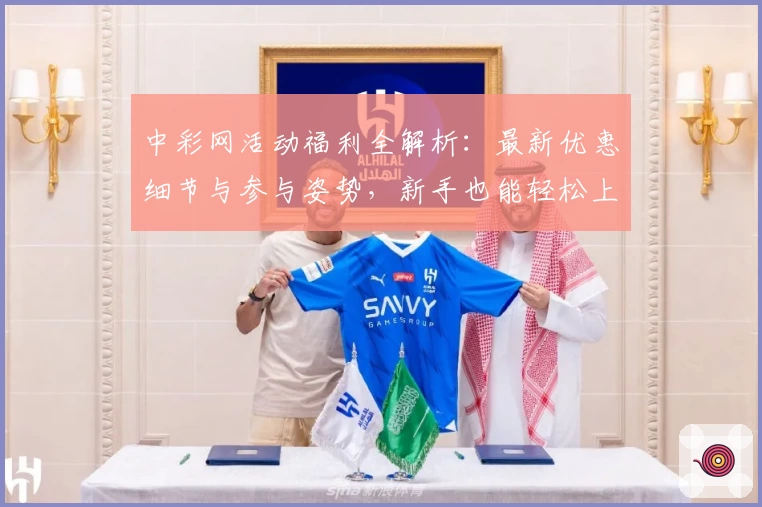 中彩网活动福利全解析：最新优惠细节与参与姿势，新手也能轻松上手