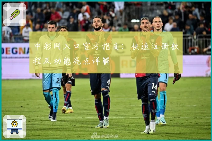 中彩网入口官方指南：快速注册教程及功能亮点详解