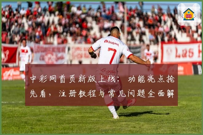 中彩网首页新版上线：功能亮点抢先看，注册教程与常见问题全面解析