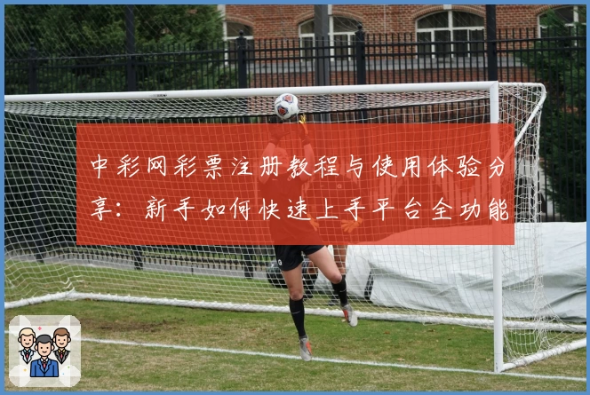 中彩网彩票注册教程与使用体验分享：新手如何快速上手平台全功能