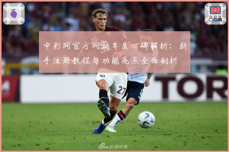 中彩网官方网站年度口碑解析：新手注册教程与功能亮点全面剖析