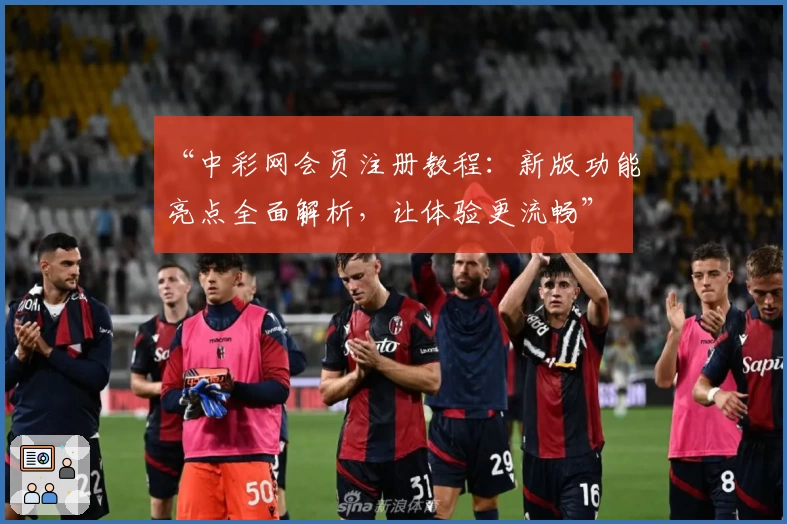 “中彩网会员注册教程：新版功能亮点全面解析，让体验更流畅”