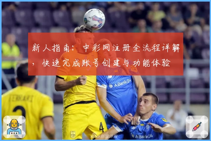 新人指南：中彩网注册全流程详解，快速完成账号创建与功能体验