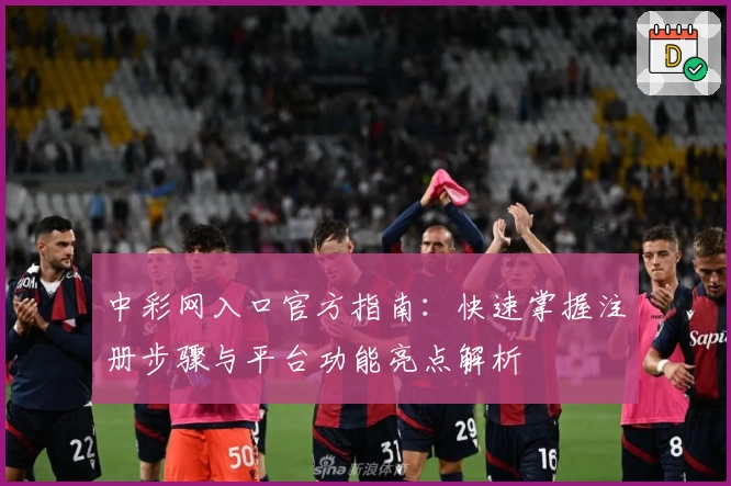 中彩网入口官方指南：快速掌握注册步骤与平台功能亮点解析