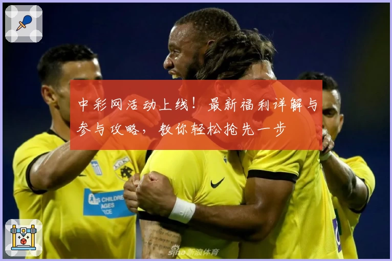 中彩网活动上线！最新福利详解与参与攻略，教你轻松抢先一步