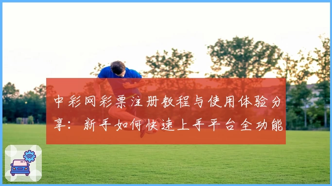 中彩网彩票注册教程与使用体验分享:新手如何快速上手平台全功能