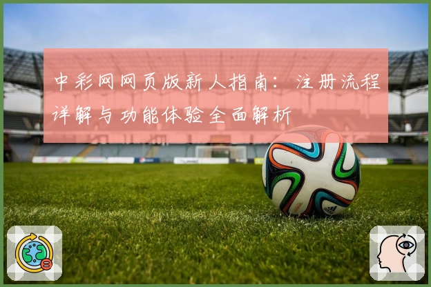 中彩网网页版新人指南：注册流程详解与功能体验全面解析