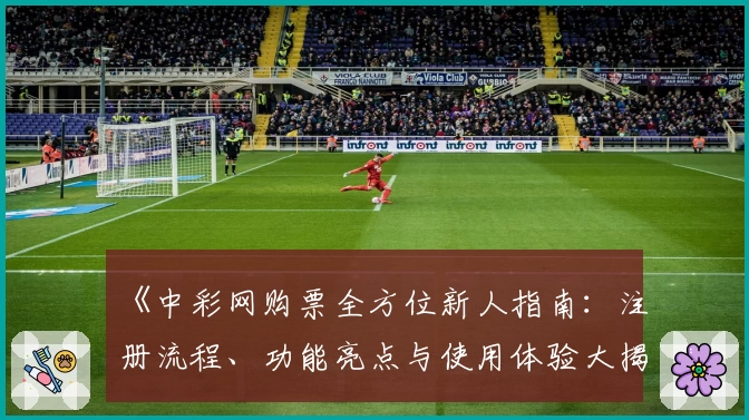 《中彩网购票全方位新人指南：注册流程、功能亮点与使用体验大揭秘》