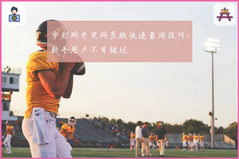 中彩网开奖网页版快速查询技巧，新手用户不可错过