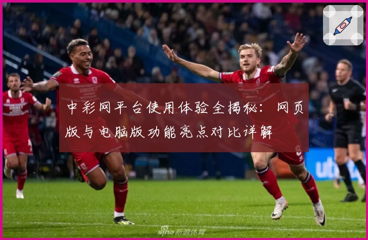 中彩网平台使用体验全揭秘：网页版与电脑版功能亮点对比详解